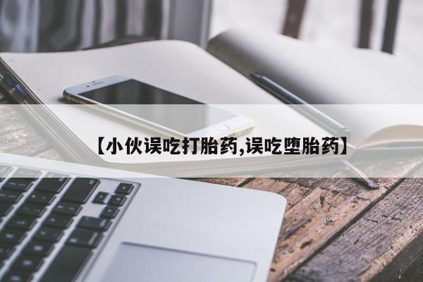 网上卖打胎药微信的联系方式【小伙误吃打胎药,误吃堕胎药】