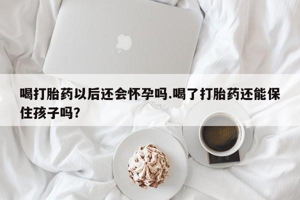 网上卖打胎药微信的联系方式喝打胎药以后还会怀孕吗.喝了打胎药还能保住孩子吗?