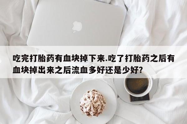 网上卖打胎药微信的联系方式吃完打胎药有血块掉下来.吃了打胎药之后有血块掉出来之后流血多好还是少好？