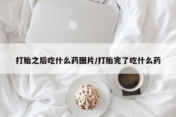 网上卖打胎药微信的联系方式打胎之后吃什么药图片/打胎完了吃什么药