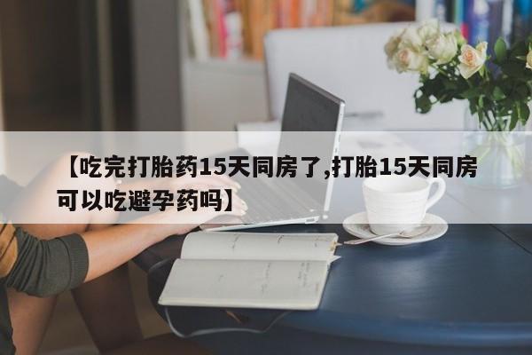 网上卖打胎药微信的联系方式【吃完打胎药15天同房了,打胎15天同房可以吃避孕药吗】