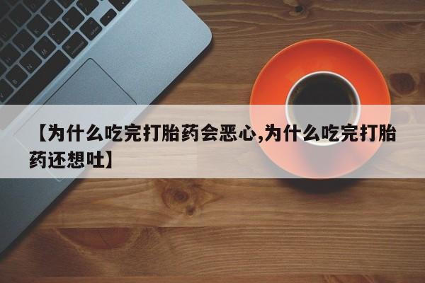 网上卖打胎药微信的联系方式【为什么吃完打胎药会恶心,为什么吃完打胎药还想吐】