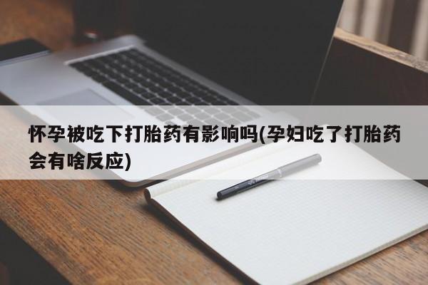 网上卖打胎药微信的联系方式怀孕被吃下打胎药有影响吗(孕妇吃了打胎药会有啥反应)