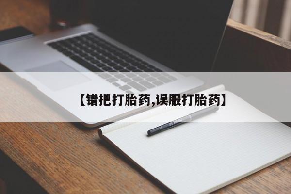 网上卖打胎药微信的联系方式【错把打胎药,误服打胎药】