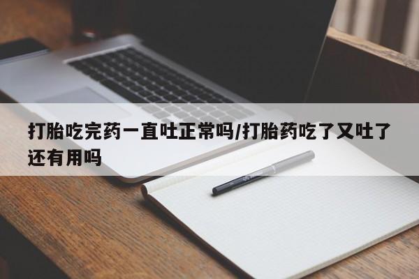 网上卖打胎药微信的联系方式打胎吃完药一直吐正常吗/打胎药吃了又吐了还有用吗