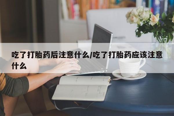 网上卖打胎药微信的联系方式吃了打胎药后注意什么/吃了打胎药应该注意什么