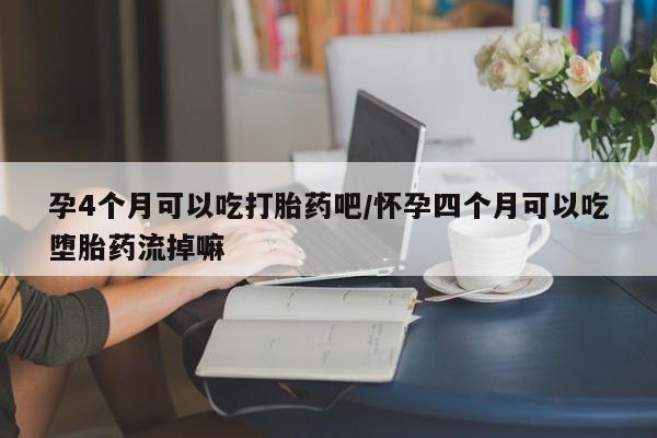 网上卖打胎药微信的联系方式孕4个月可以吃打胎药吧/怀孕四个月可以吃堕胎药流掉嘛