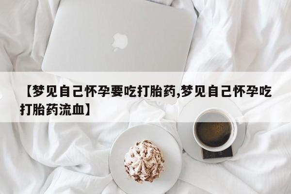 网上卖打胎药微信的联系方式【梦见自己怀孕要吃打胎药,梦见自己怀孕吃打胎药流血】