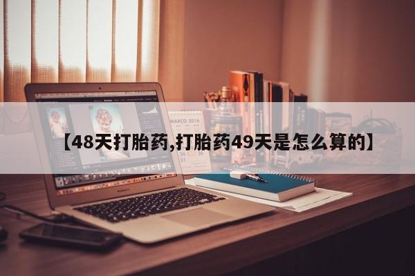 网上卖打胎药微信的联系方式【48天打胎药,打胎药49天是怎么算的】