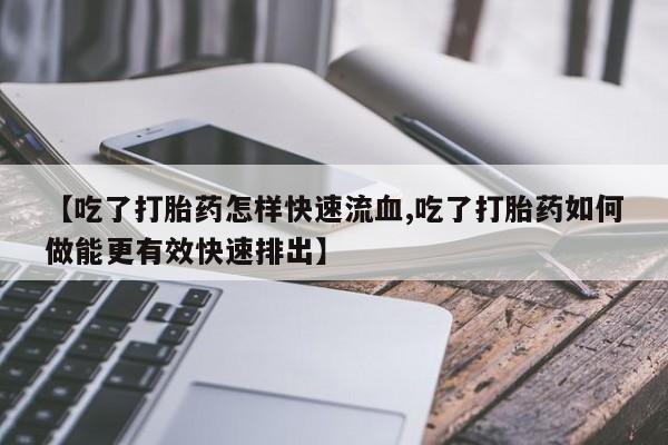 网上卖打胎药微信的联系方式【吃了打胎药怎样快速流血,吃了打胎药如何做能更有效快速排出】