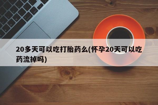 网上卖打胎药微信的联系方式20多天可以吃打胎药么(怀孕20天可以吃药流掉吗)