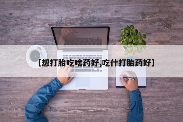 网上卖打胎药微信的联系方式【想打胎吃啥药好,吃什打胎药好】
