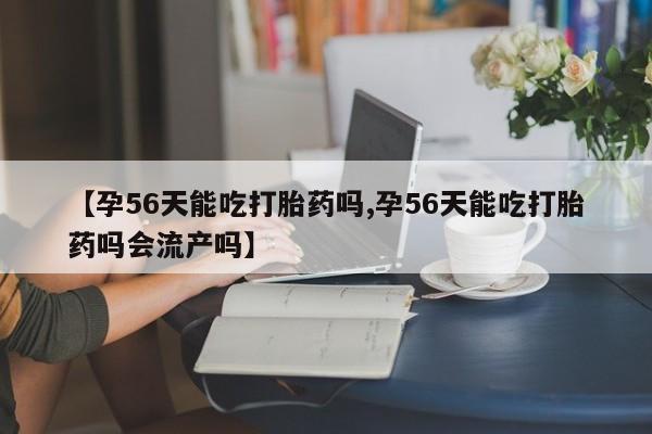 网上卖打胎药微信的联系方式【孕56天能吃打胎药吗,孕56天能吃打胎药吗会流产吗】