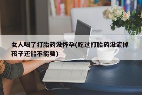 网上卖打胎药微信的联系方式女人喝了打胎药没怀孕(吃过打胎药没流掉 孩子还能不能要)