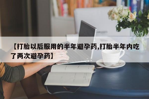 网上卖打胎药微信的联系方式【打胎以后服用的半年避孕药,打胎半年内吃了两次避孕药】