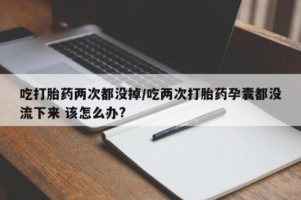 网上卖打胎药微信的联系方式吃打胎药两次都没掉/吃两次打胎药孕囊都没流下来 该怎么办?