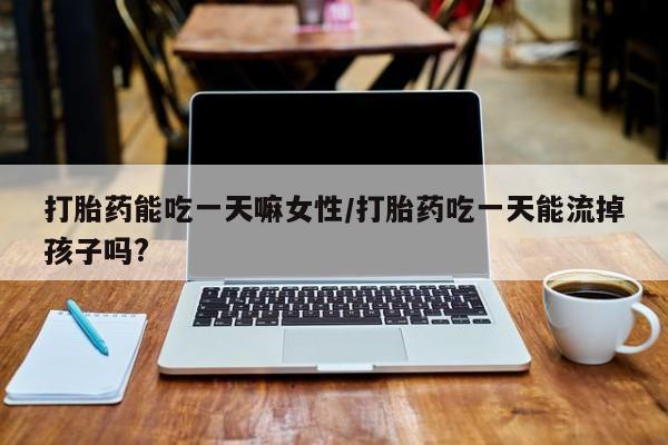 网上卖打胎药微信的联系方式打胎药能吃一天嘛女性/打胎药吃一天能流掉孩子吗?
