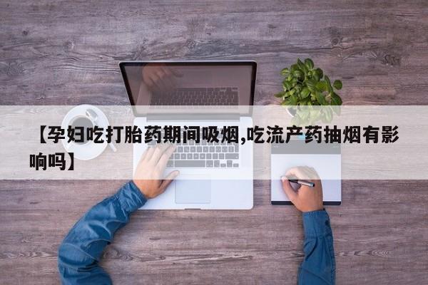 网上卖打胎药微信的联系方式【孕妇吃打胎药期间吸烟,吃流产药抽烟有影响吗】