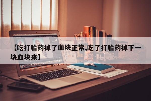 网上卖打胎药微信的联系方式【吃打胎药掉了血块正常,吃了打胎药掉下一块血块来】