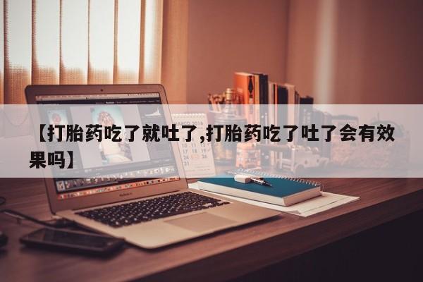 网上卖打胎药微信的联系方式【打胎药吃了就吐了,打胎药吃了吐了会有效果吗】
