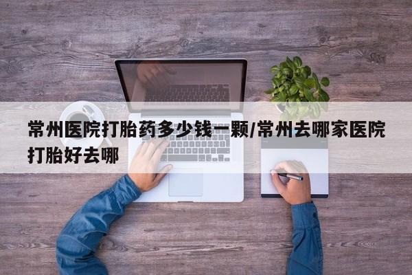 网上卖打胎药微信的联系方式常州医院打胎药多少钱一颗/常州去哪家医院打胎好去哪