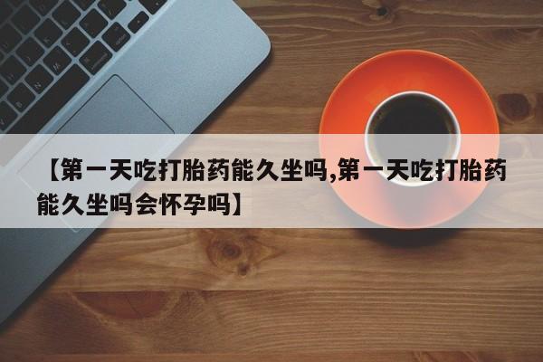 网上卖打胎药微信的联系方式【第一天吃打胎药能久坐吗,第一天吃打胎药能久坐吗会怀孕吗】