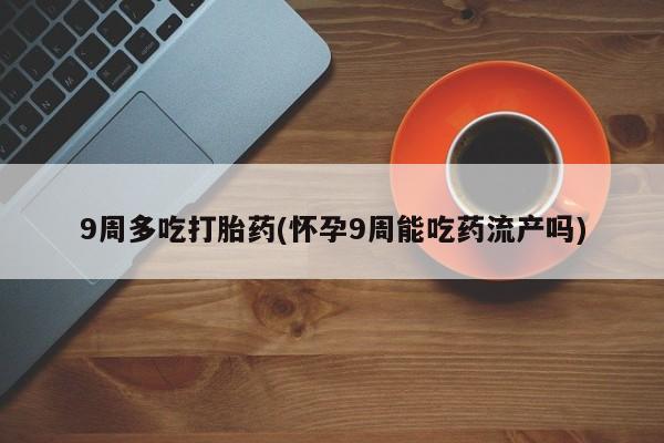 网上卖打胎药微信的联系方式9周多吃打胎药(怀孕9周能吃药流产吗)