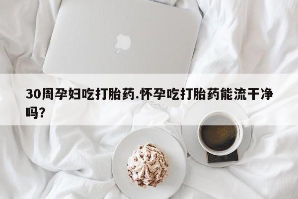 网上卖打胎药微信的联系方式30周孕妇吃打胎药.怀孕吃打胎药能流干净吗?