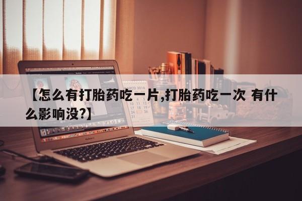 网上卖打胎药微信的联系方式【怎么有打胎药吃一片,打胎药吃一次 有什么影响没?】