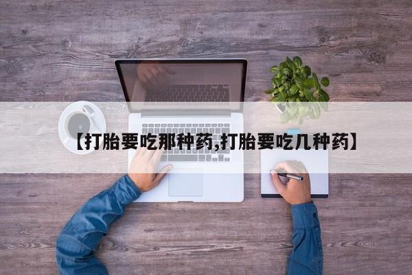 网上卖打胎药微信的联系方式【打胎要吃那种药,打胎要吃几种药】