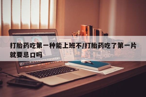 网上卖打胎药微信的联系方式打胎药吃第一种能上班不/打胎药吃了第一片就要忌口吗
