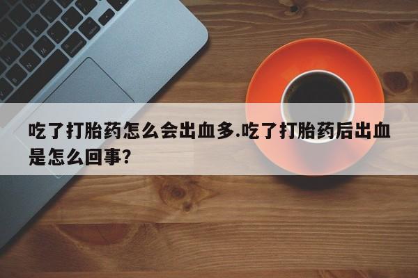网上卖打胎药微信的联系方式吃了打胎药怎么会出血多.吃了打胎药后出血是怎么回事?