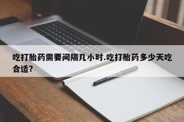 网上卖打胎药微信的联系方式吃打胎药需要间隔几小时.吃打胎药多少天吃合适？