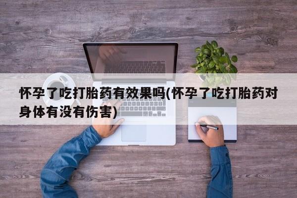网上卖打胎药微信的联系方式怀孕了吃打胎药有效果吗(怀孕了吃打胎药对身体有没有伤害)