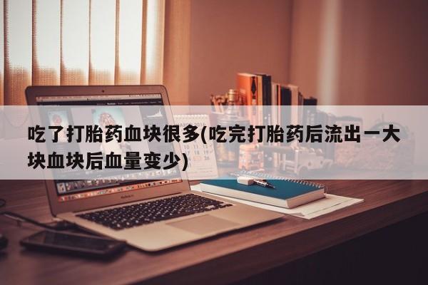 网上卖打胎药微信的联系方式吃了打胎药血块很多(吃完打胎药后流出一大块血块后血量变少)