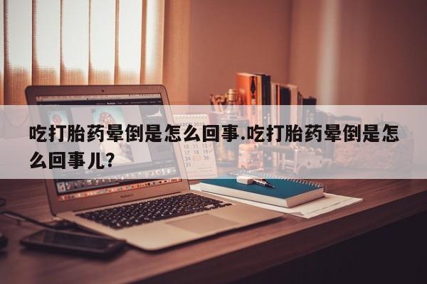 网上卖打胎药微信的联系方式吃打胎药晕倒是怎么回事.吃打胎药晕倒是怎么回事儿？