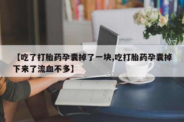 网上卖打胎药微信的联系方式【吃了打胎药孕囊掉了一块,吃打胎药孕囊掉下来了流血不多】