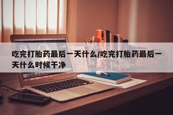 网上卖打胎药微信的联系方式吃完打胎药最后一天什么/吃完打胎药最后一天什么时候干净