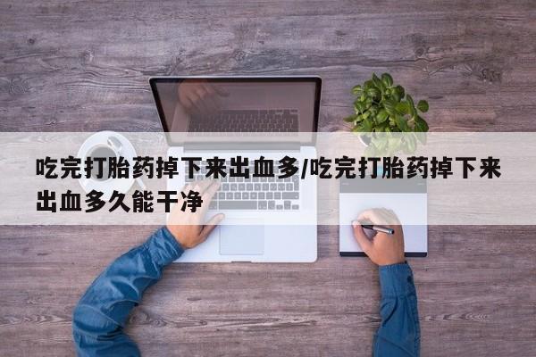 网上卖打胎药微信的联系方式吃完打胎药掉下来出血多/吃完打胎药掉下来出血多久能干净