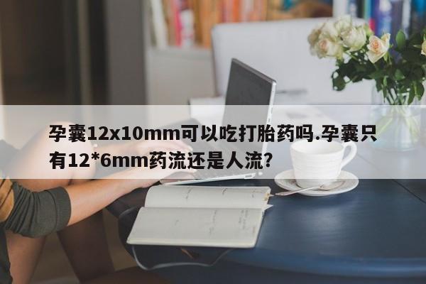 网上卖打胎药微信的联系方式孕囊12x10mm可以吃打胎药吗.孕囊只有12*6mm药流还是人流?