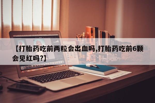 网上卖打胎药微信的联系方式【打胎药吃前两粒会出血吗,打胎药吃前6颗会见红吗?】