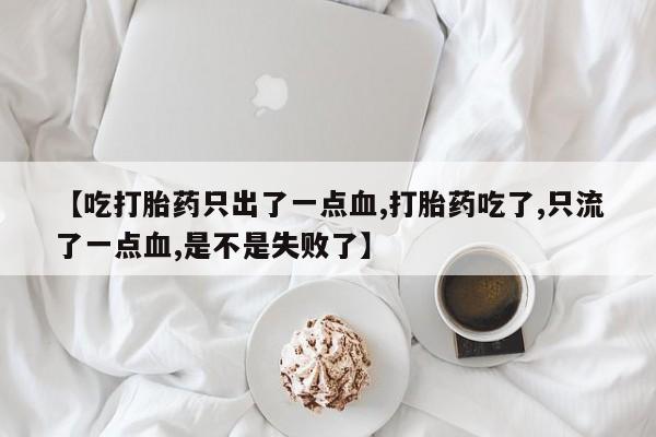 网上卖打胎药微信的联系方式【吃打胎药只出了一点血,打胎药吃了,只流了一点血,是不是失败了】