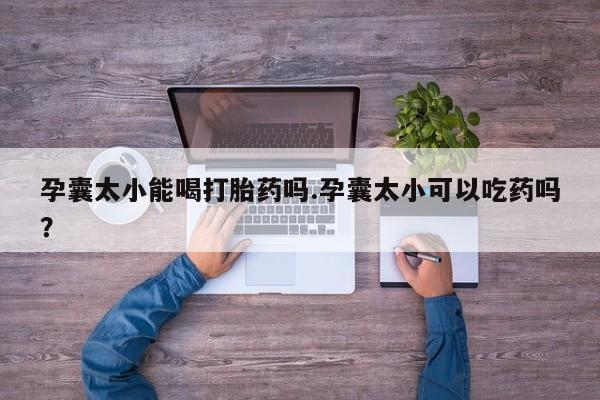 网上卖打胎药微信的联系方式孕囊太小能喝打胎药吗.孕囊太小可以吃药吗?
