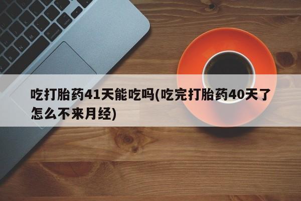 网上卖打胎药微信的联系方式吃打胎药41天能吃吗(吃完打胎药40天了怎么不来月经)