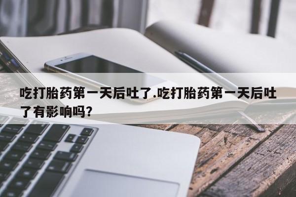 网上卖打胎药微信的联系方式吃打胎药第一天后吐了.吃打胎药第一天后吐了有影响吗?