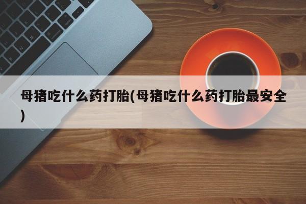 网上卖打胎药微信的联系方式母猪吃什么药打胎(母猪吃什么药打胎最安全)