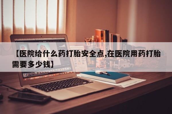 网上卖打胎药微信的联系方式【医院给什么药打胎安全点,在医院用药打胎需要多少钱】