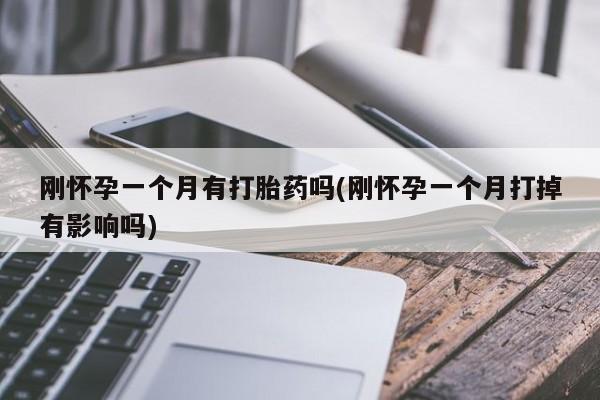 网上卖打胎药微信的联系方式刚怀孕一个月有打胎药吗(刚怀孕一个月打掉有影响吗)