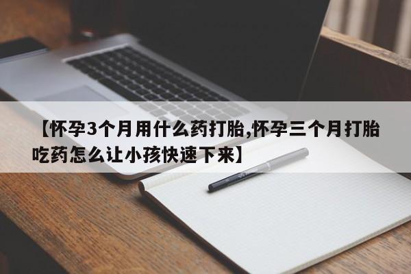 网上卖打胎药微信的联系方式【怀孕3个月用什么药打胎,怀孕三个月打胎吃药怎么让小孩快速下来】