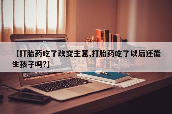 网上卖打胎药微信的联系方式【打胎药吃了改变主意,打胎药吃了以后还能生孩子吗?】